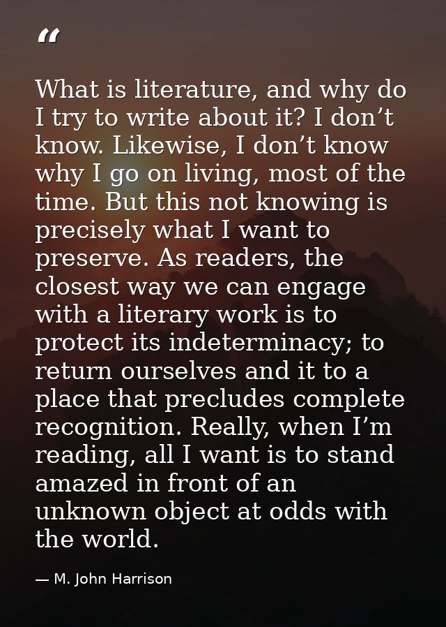 What is literature, and why do I try to write about it? I don’t know. Likewise, I don’t know why I go on living, most of — M. John Harrison