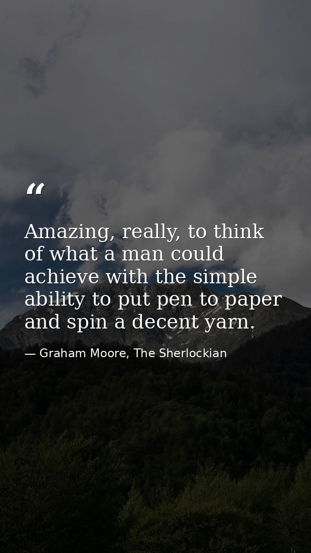 Amazing, really, to think of what a man could achieve with the simple ability to put pen to paper and spin a decent yarn — Graham Moore, The Sherlockian