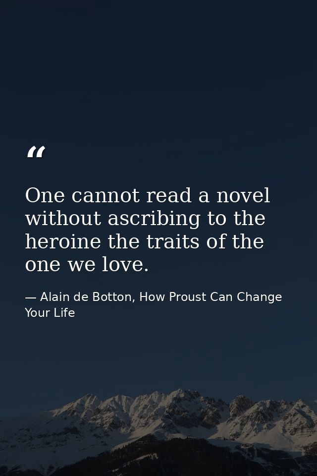 One cannot read a novel without ascribing to the heroine the traits of the one we love. — Alain de Botton, How Proust Can Change Your Life