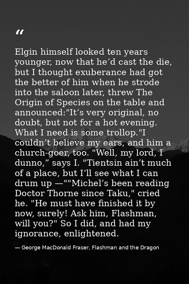 Elgin himself looked ten years younger, now that he’d cast the die, but I thought exuberance had got the better of him w — George MacDonald Fraser, Flashman and the Dragon
