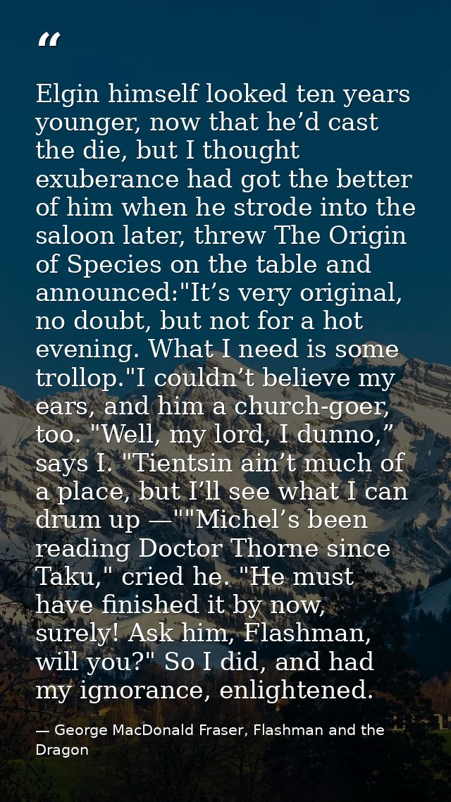 Elgin himself looked ten years younger, now that he’d cast the die, but I thought exuberance had got the better of him w — George MacDonald Fraser, Flashman and the Dragon
