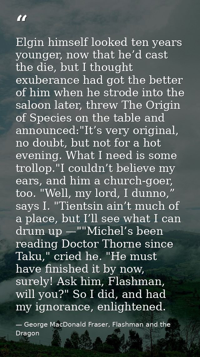 Elgin himself looked ten years younger, now that he’d cast the die, but I thought exuberance had got the better of him w — George MacDonald Fraser, Flashman and the Dragon