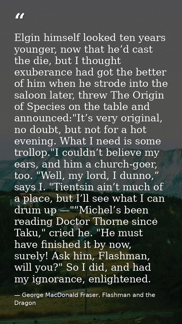 Elgin himself looked ten years younger, now that he’d cast the die, but I thought exuberance had got the better of him w — George MacDonald Fraser, Flashman and the Dragon