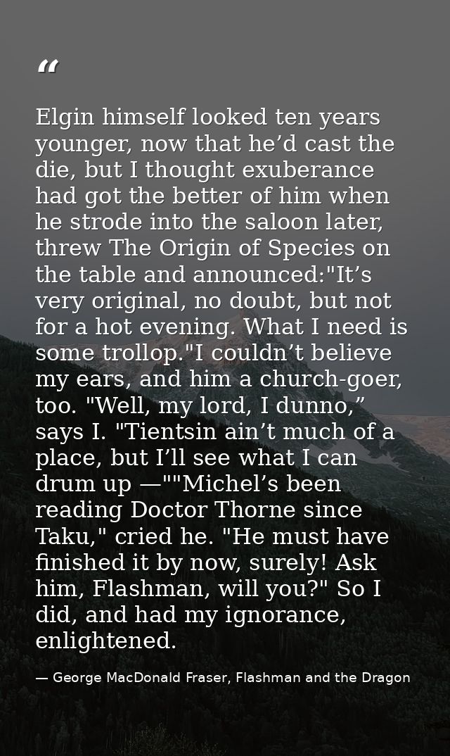 Elgin himself looked ten years younger, now that he’d cast the die, but I thought exuberance had got the better of him w — George MacDonald Fraser, Flashman and the Dragon