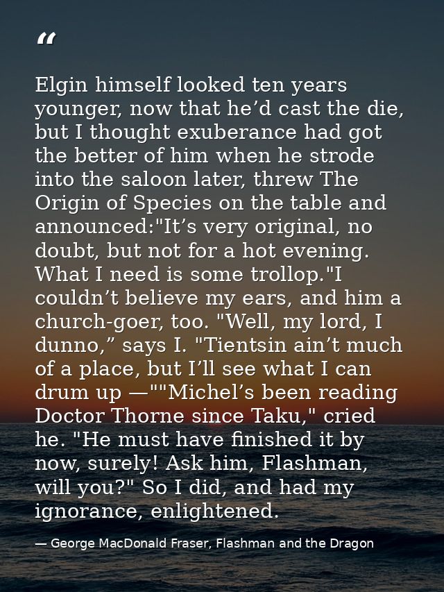 Elgin himself looked ten years younger, now that he’d cast the die, but I thought exuberance had got the better of him w — George MacDonald Fraser, Flashman and the Dragon