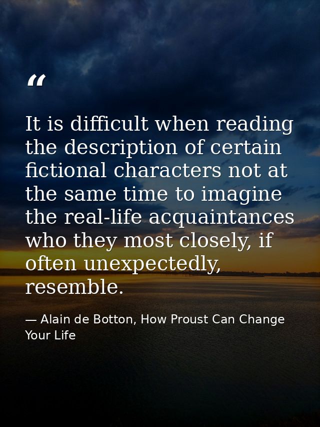 It is difficult when reading the description of certain fictional characters not at the same time to imagine the real-li — Alain de Botton, How Proust Can Change Your Life