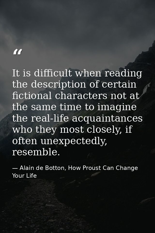 It is difficult when reading the description of certain fictional characters not at the same time to imagine the real-li — Alain de Botton, How Proust Can Change Your Life