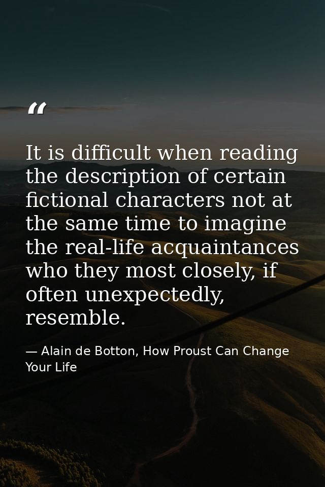 It is difficult when reading the description of certain fictional characters not at the same time to imagine the real-li — Alain de Botton, How Proust Can Change Your Life