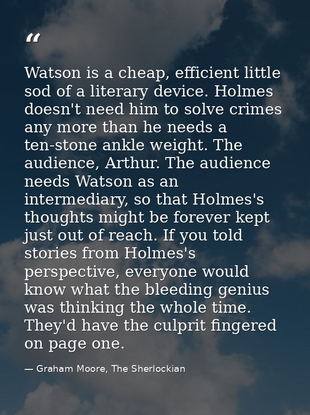 Watson is a cheap, efficient little sod of a literary device. Holmes doesn't need him to solve crimes any more than he n — Graham Moore, The Sherlockian