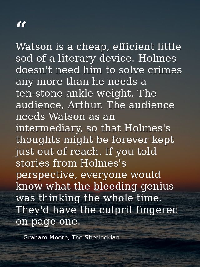 Watson is a cheap, efficient little sod of a literary device. Holmes doesn't need him to solve crimes any more than he n — Graham Moore, The Sherlockian
