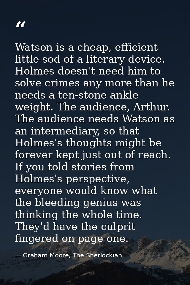 Watson is a cheap, efficient little sod of a literary device. Holmes doesn't need him to solve crimes any more than he n — Graham Moore, The Sherlockian
