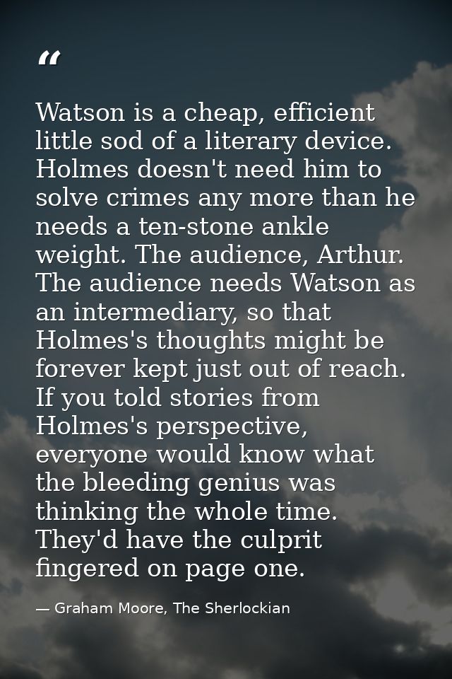 Watson is a cheap, efficient little sod of a literary device. Holmes doesn't need him to solve crimes any more than he n — Graham Moore, The Sherlockian