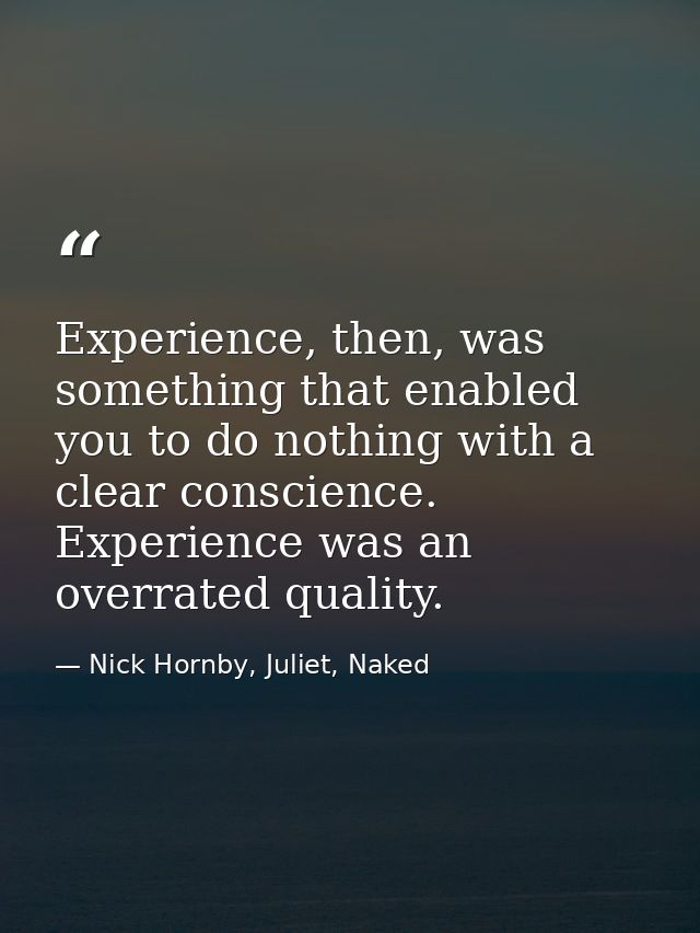 Experience, then, was something that enabled you to do nothing with a clear conscience. Experience was an overrated qual — Nick Hornby, Juliet, Naked