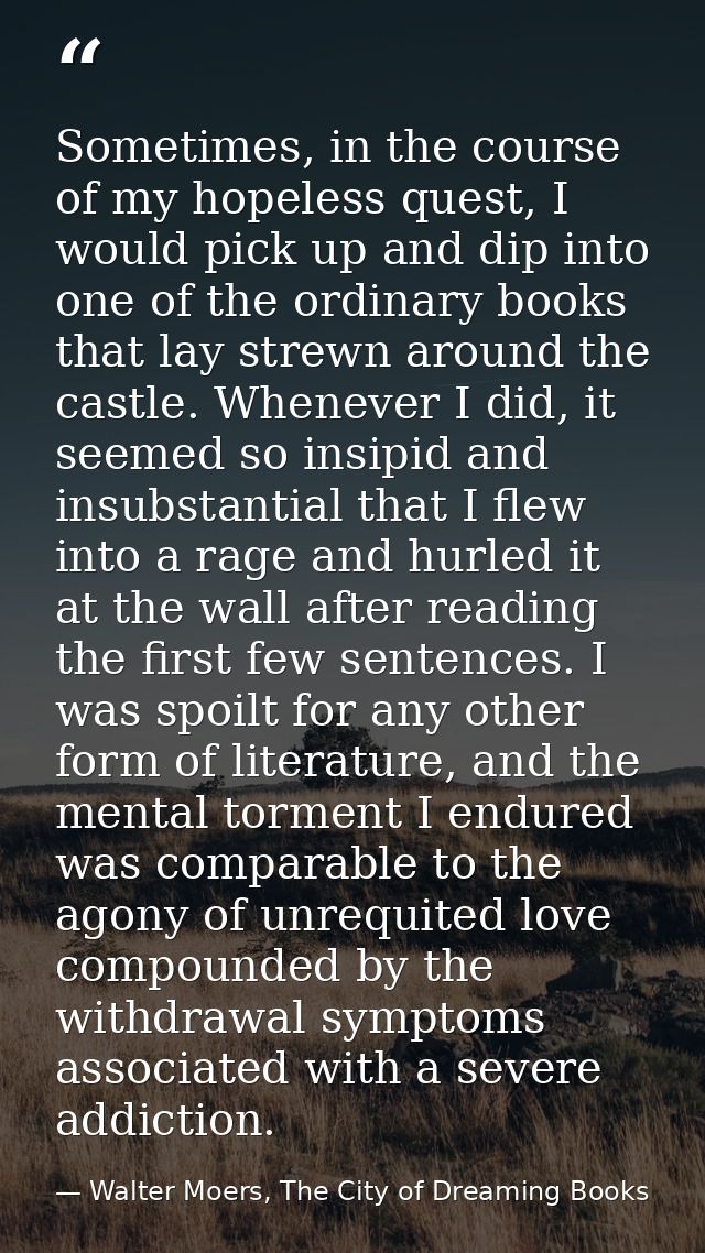 Sometimes, in the course of my hopeless quest, I would pick up and dip into one of the ordinary books that lay strewn ar — Walter Moers, The City of Dreaming Books