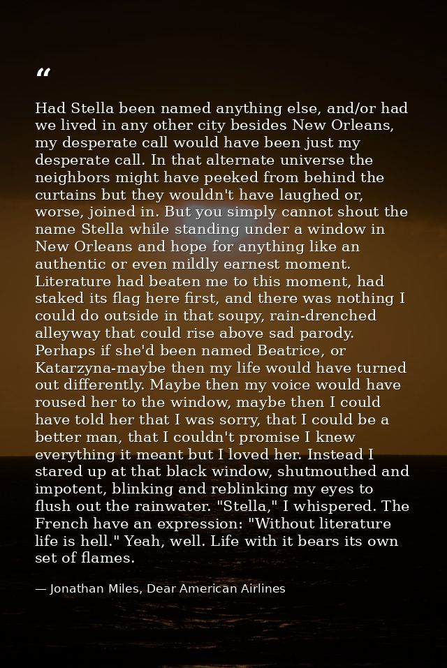 Had Stella been named anything else, and/or had we lived in any other city besides New Orleans, my desperate call would  — Jonathan Miles, Dear American Airlines