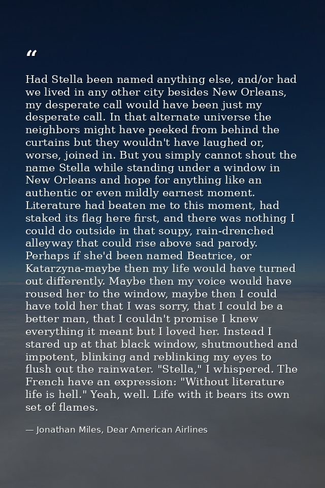 Had Stella been named anything else, and/or had we lived in any other city besides New Orleans, my desperate call would  — Jonathan Miles, Dear American Airlines