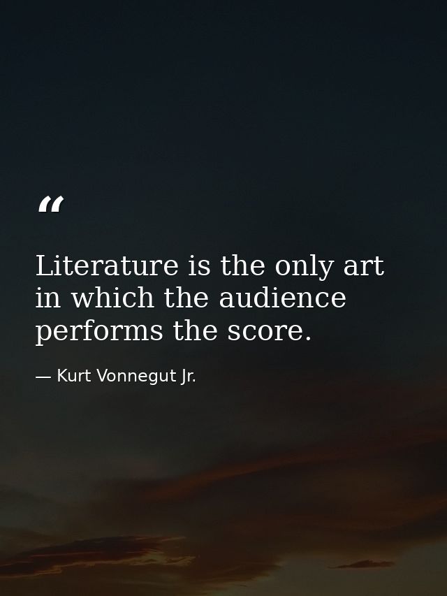 Literature is the only art in which the audience performs the score. — Kurt Vonnegut Jr.