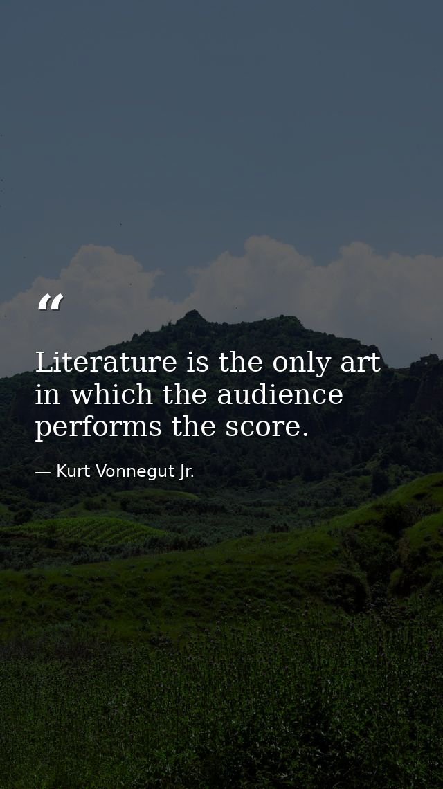 Literature is the only art in which the audience performs the score. — Kurt Vonnegut Jr.
