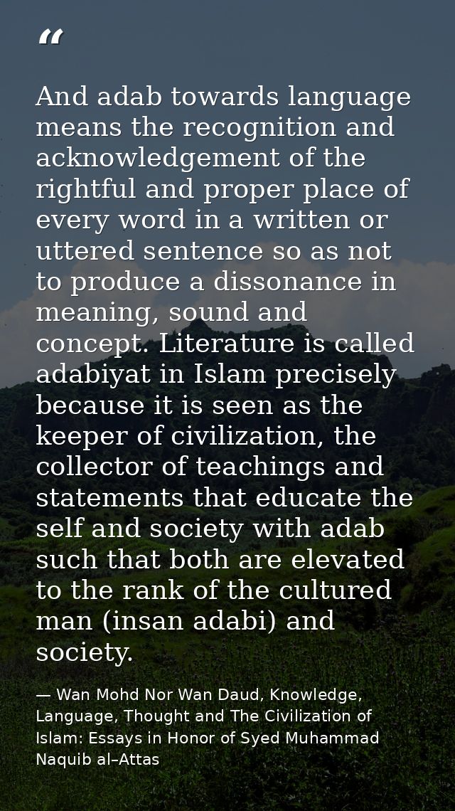 And adab towards language means the recognition and acknowledgement of the rightful and proper place of every word in a  — Wan Mohd Nor Wan Daud, Knowledge, Language, Thought and The Civilization of Islam: Essays in Honor of Syed Muhammad Naquib al–Attas