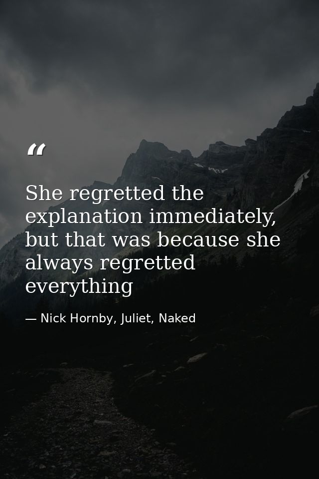 She regretted the explanation immediately, but that was because she always regretted everything — Nick Hornby, Juliet, Naked