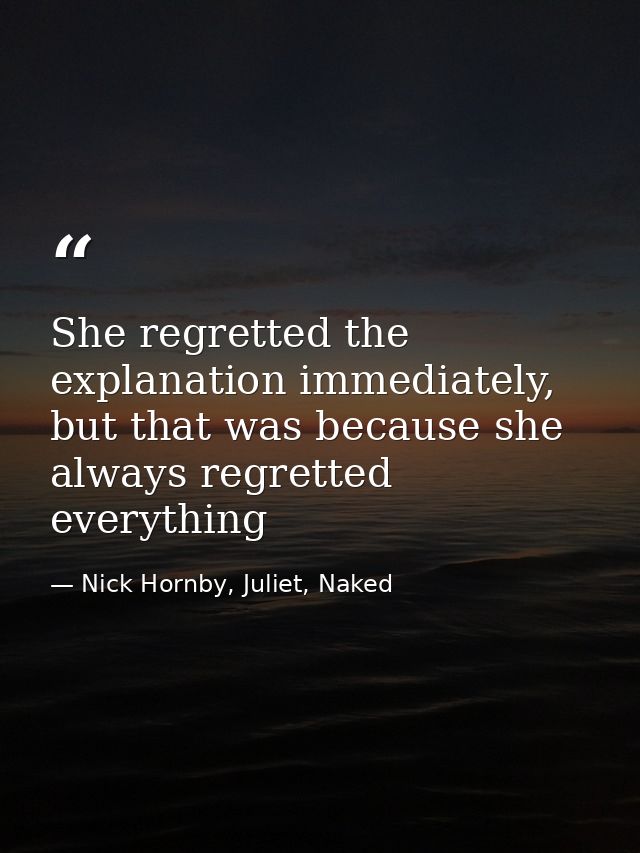 She regretted the explanation immediately, but that was because she always regretted everything — Nick Hornby, Juliet, Naked