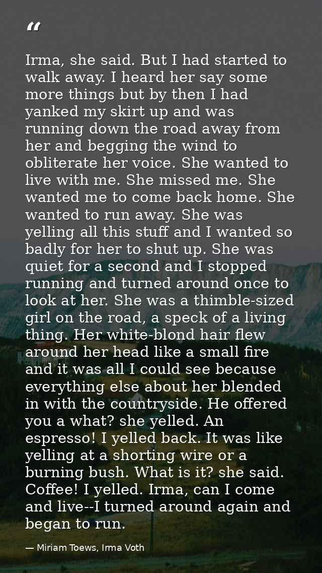 Irma, she said. But I had started to walk away. I heard her say some more things but by then I had yanked my skirt up an — Miriam Toews, Irma Voth