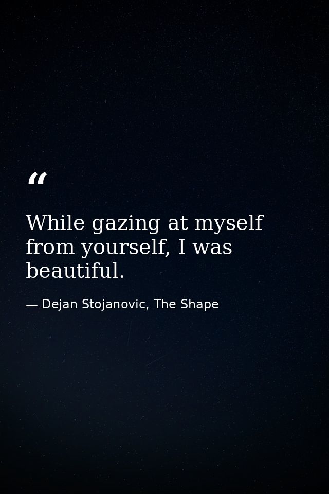 While gazing at myself from yourself, I was beautiful. — Dejan Stojanovic, The Shape