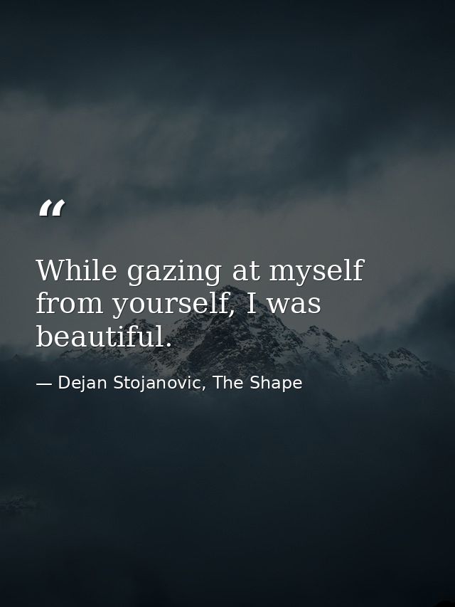 While gazing at myself from yourself, I was beautiful. — Dejan Stojanovic, The Shape