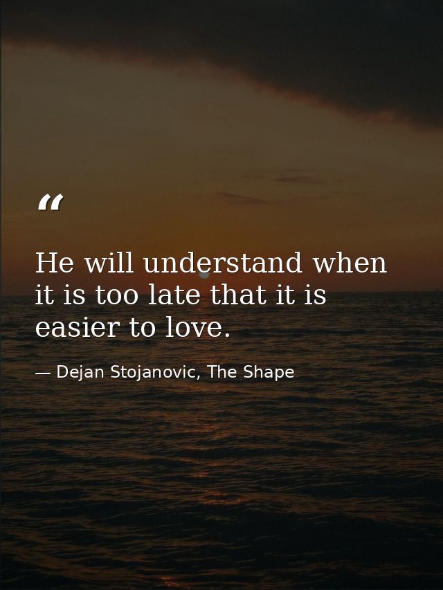 He will understand when it is too late that it is easier to love. — Dejan Stojanovic, The Shape
