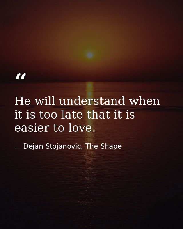 He will understand when it is too late that it is easier to love. — Dejan Stojanovic, The Shape