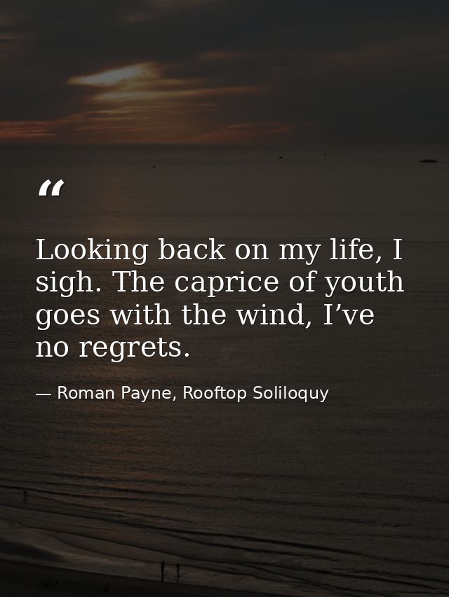 Looking back on my life, I sigh. The caprice of youth goes with the wind, I’ve no regrets. — Roman Payne, Rooftop Soliloquy