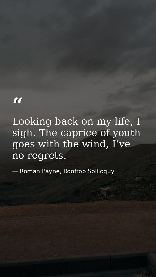 Looking back on my life, I sigh. The caprice of youth goes with the wind, I’ve no regrets. — Roman Payne, Rooftop Soliloquy