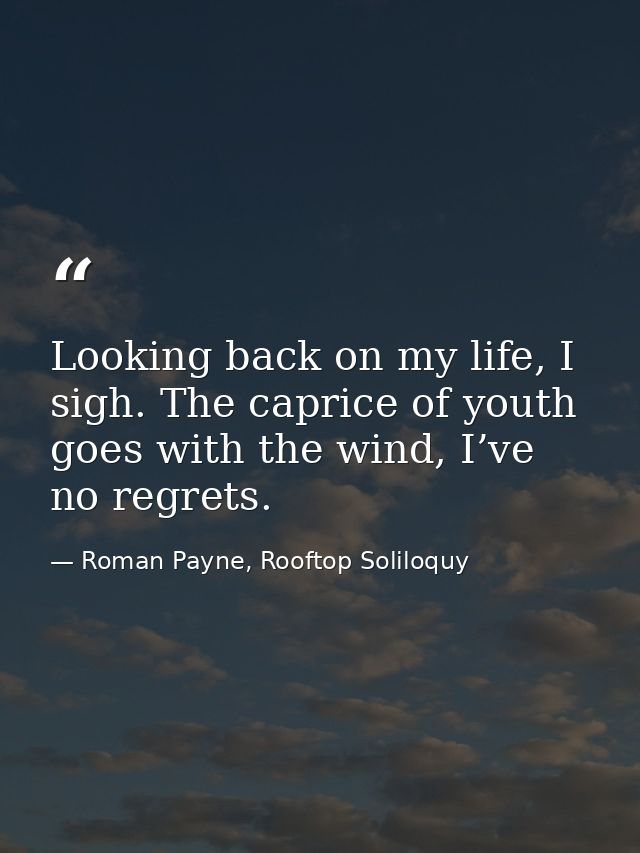 Looking back on my life, I sigh. The caprice of youth goes with the wind, I’ve no regrets. — Roman Payne, Rooftop Soliloquy