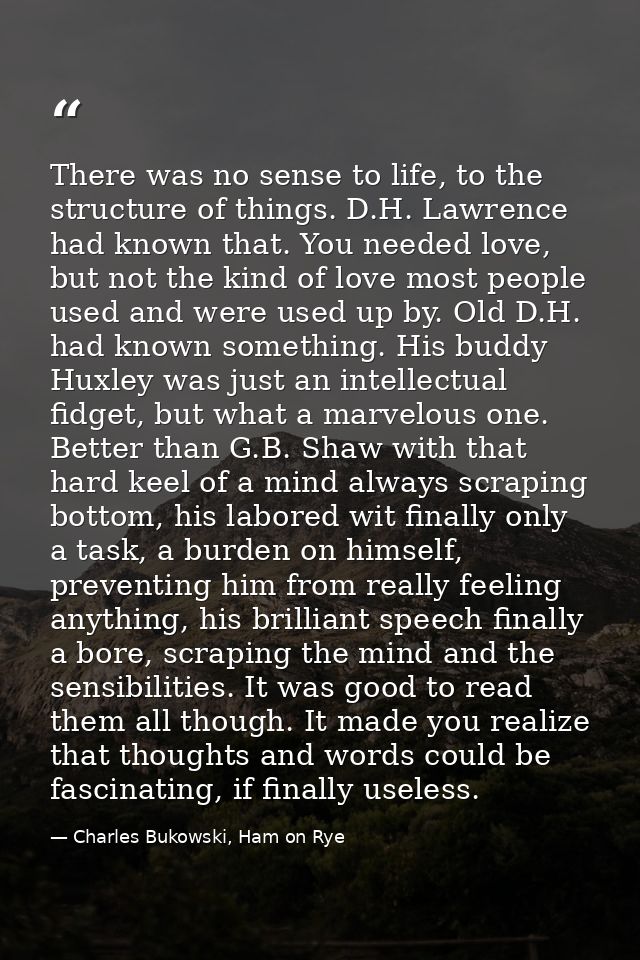 There was no sense to life, to the structure of things. D.H. Lawrence had known that. You needed love, but not the kind  — Charles Bukowski, Ham on Rye