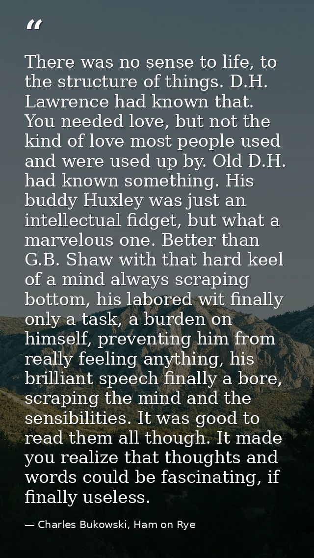 There was no sense to life, to the structure of things. D.H. Lawrence had known that. You needed love, but not the kind  — Charles Bukowski, Ham on Rye