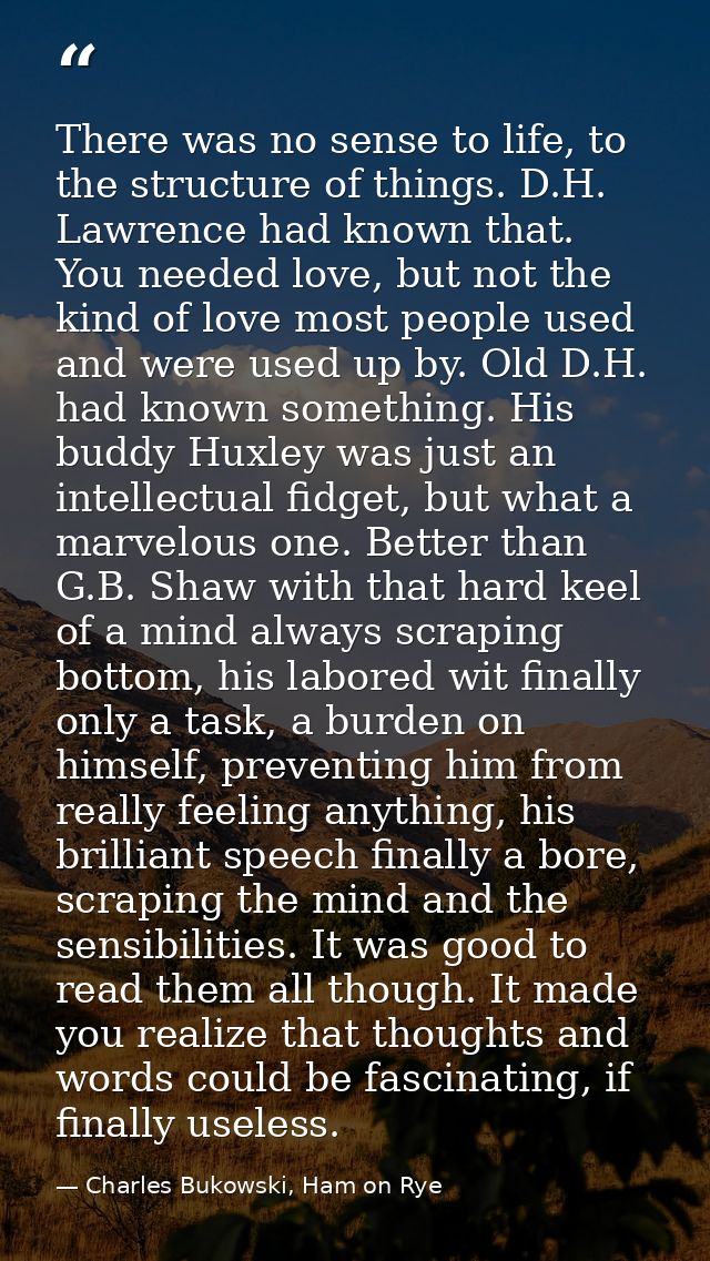 There was no sense to life, to the structure of things. D.H. Lawrence had known that. You needed love, but not the kind  — Charles Bukowski, Ham on Rye