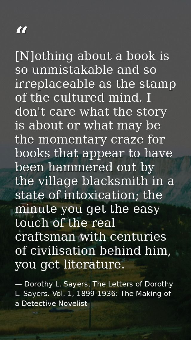 [N]othing about a book is so unmistakable and so irreplaceable as the stamp of the cultured mind. I don't care what the  — Dorothy L. Sayers, The Letters of Dorothy L. Sayers. Vol. 1, 1899-1936: The Making of a Detective Novelist