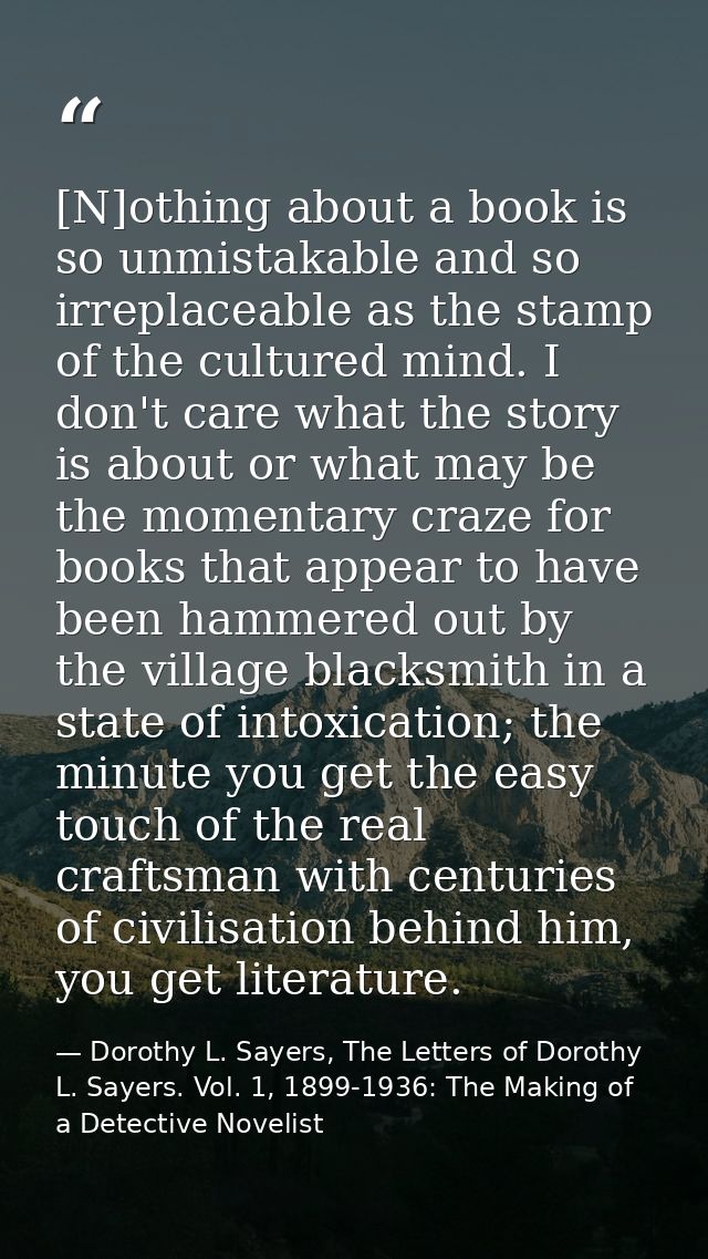 [N]othing about a book is so unmistakable and so irreplaceable as the stamp of the cultured mind. I don't care what the  — Dorothy L. Sayers, The Letters of Dorothy L. Sayers. Vol. 1, 1899-1936: The Making of a Detective Novelist