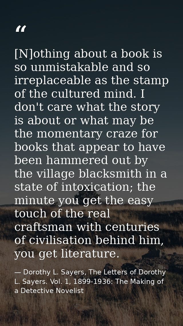 [N]othing about a book is so unmistakable and so irreplaceable as the stamp of the cultured mind. I don't care what the  — Dorothy L. Sayers, The Letters of Dorothy L. Sayers. Vol. 1, 1899-1936: The Making of a Detective Novelist