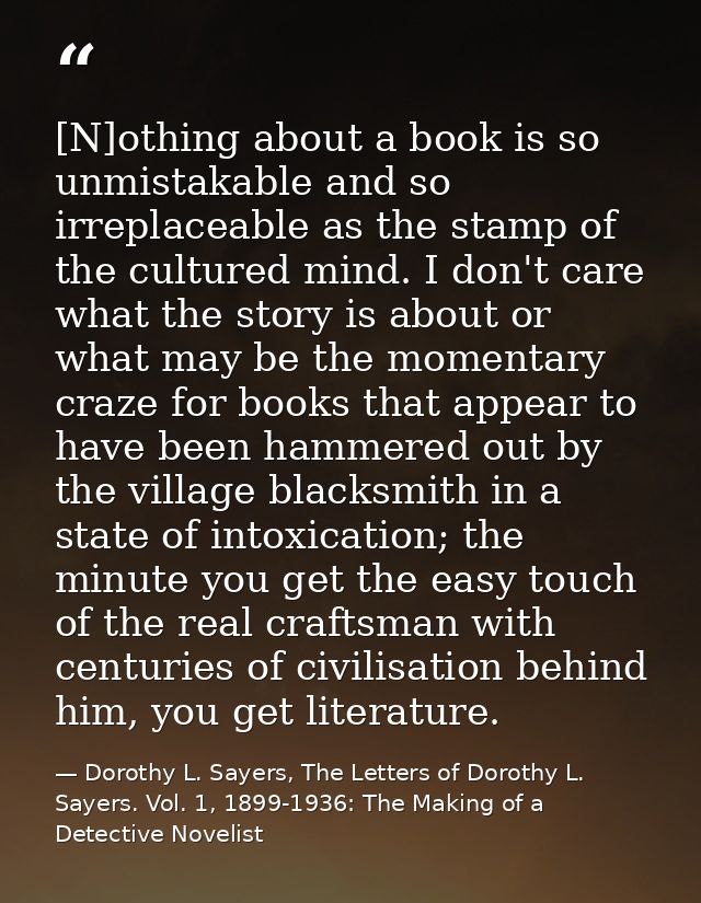 [N]othing about a book is so unmistakable and so irreplaceable as the stamp of the cultured mind. I don't care what the  — Dorothy L. Sayers, The Letters of Dorothy L. Sayers. Vol. 1, 1899-1936: The Making of a Detective Novelist