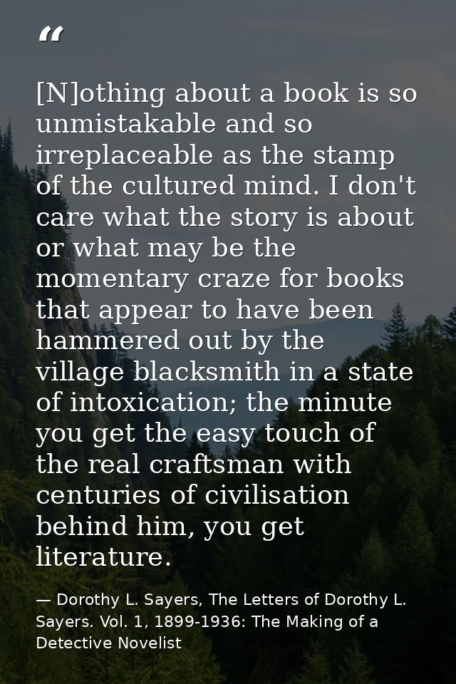 [N]othing about a book is so unmistakable and so irreplaceable as the stamp of the cultured mind. I don't care what the  — Dorothy L. Sayers, The Letters of Dorothy L. Sayers. Vol. 1, 1899-1936: The Making of a Detective Novelist