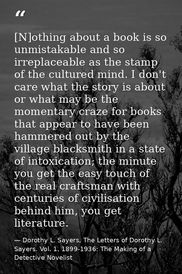 [N]othing about a book is so unmistakable and so irreplaceable as the stamp of the cultured mind. I don't care what the  — Dorothy L. Sayers, The Letters of Dorothy L. Sayers. Vol. 1, 1899-1936: The Making of a Detective Novelist