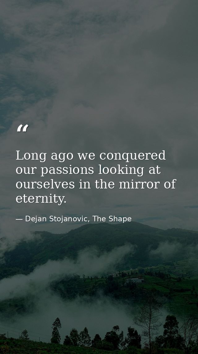 Long ago we conquered our passions looking at ourselves in the mirror of eternity. — Dejan Stojanovic, The Shape