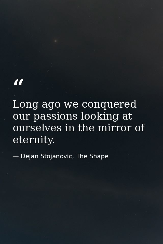 Long ago we conquered our passions looking at ourselves in the mirror of eternity. — Dejan Stojanovic, The Shape