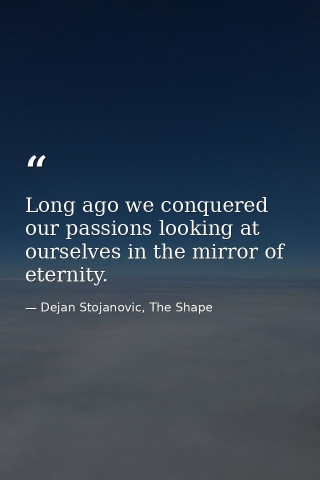 Long ago we conquered our passions looking at ourselves in the mirror of eternity. — Dejan Stojanovic, The Shape