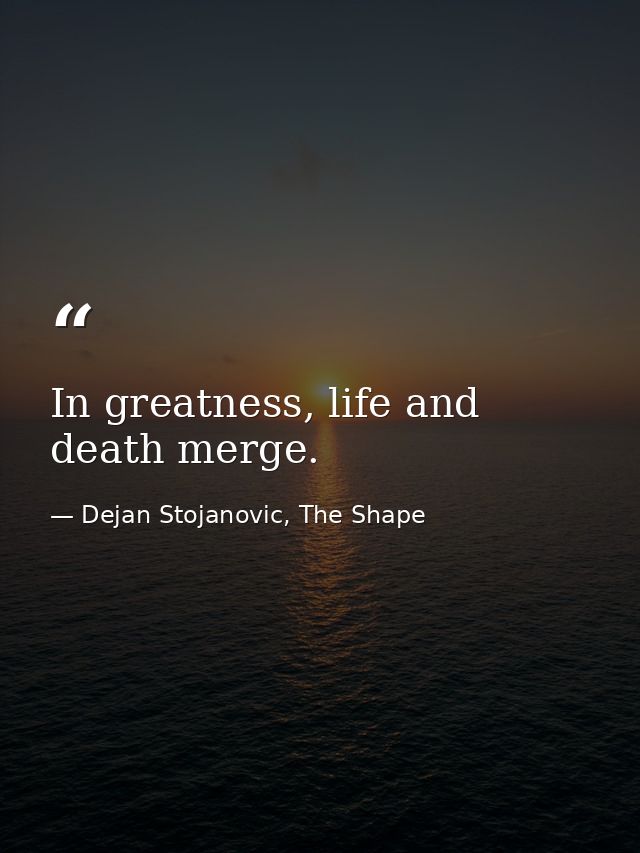 In greatness, life and death merge. — Dejan Stojanovic, The Shape