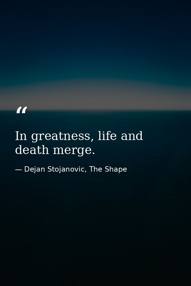 In greatness, life and death merge. — Dejan Stojanovic, The Shape