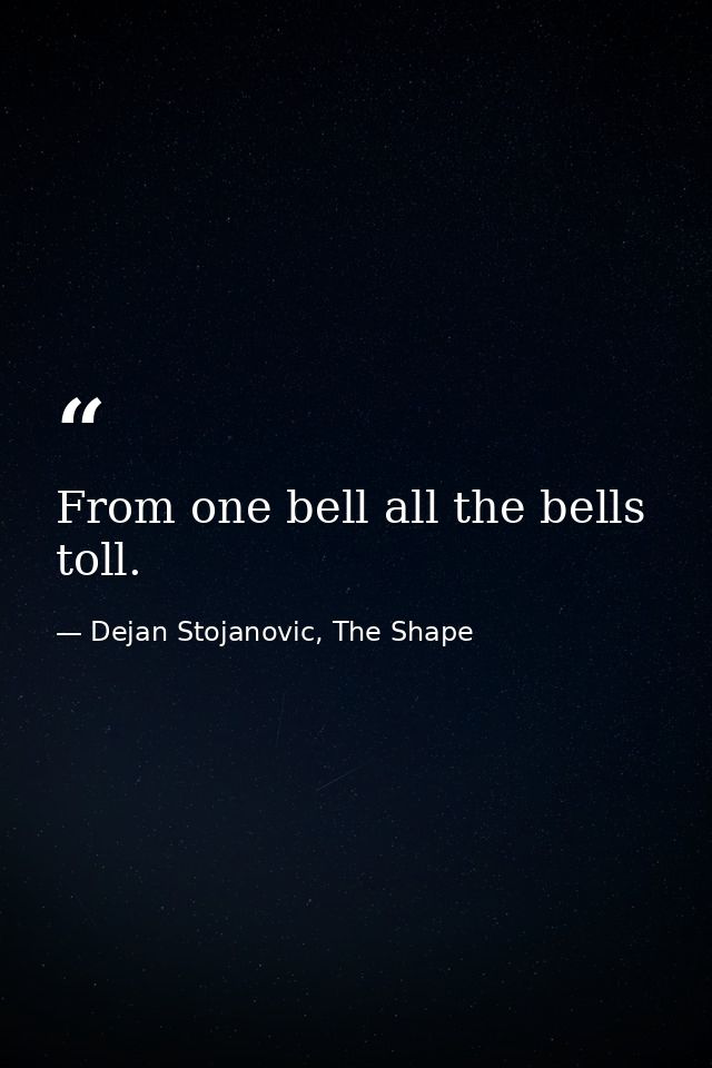 From one bell all the bells toll. — Dejan Stojanovic, The Shape