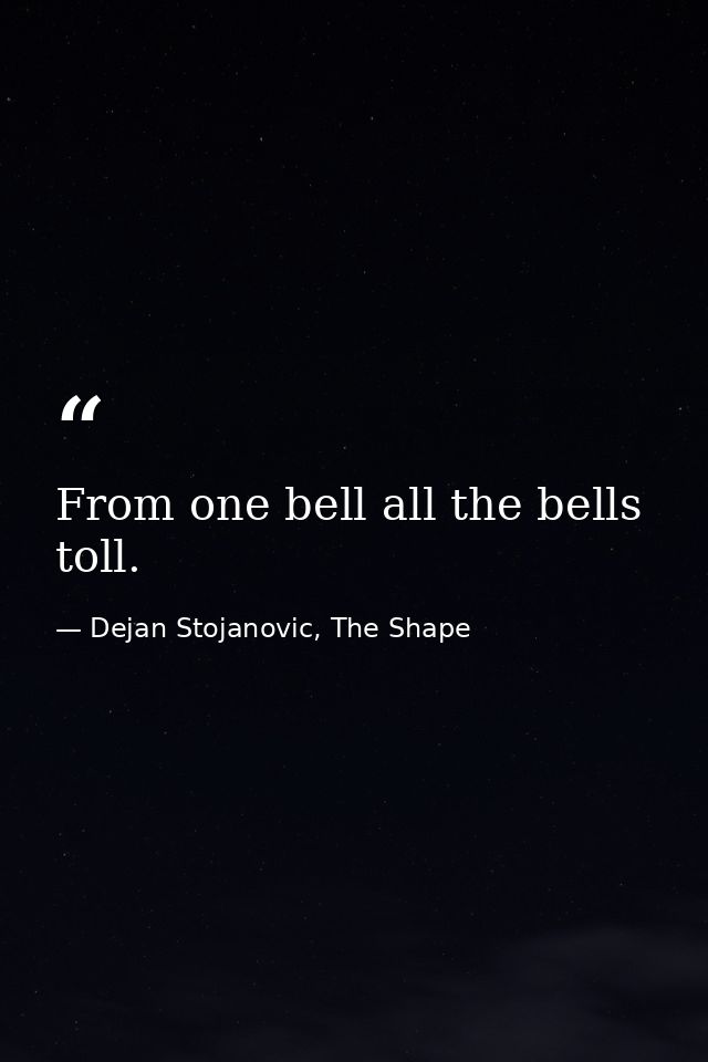 From one bell all the bells toll. — Dejan Stojanovic, The Shape