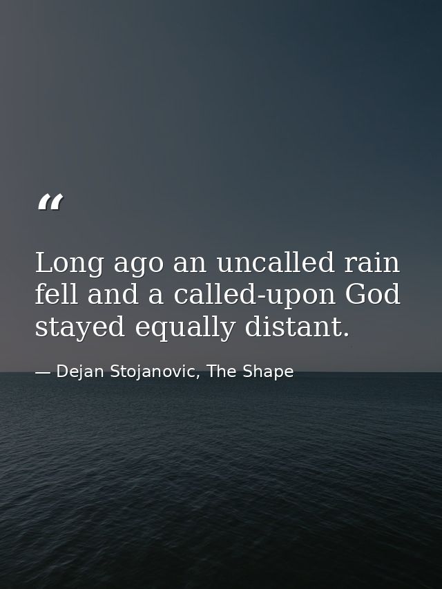 Long ago an uncalled rain fell and a called-upon God stayed equally distant. — Dejan Stojanovic, The Shape